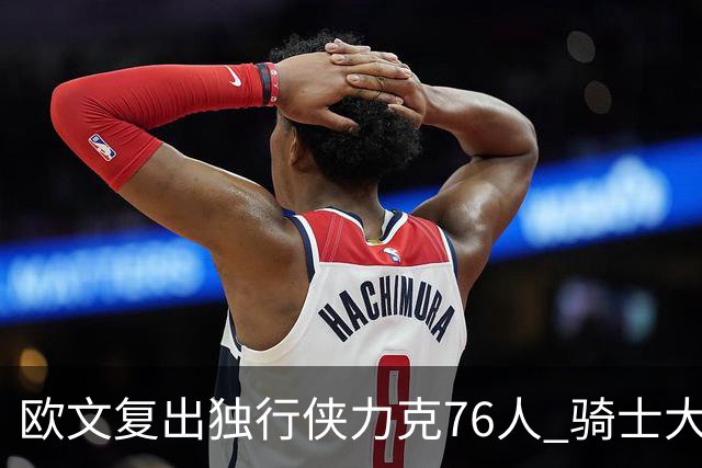 欧文复出独行侠力克76人 骑士大胜国王6连胜