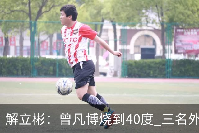 解立彬：曾凡博烧到40度 三名外援需要做调整